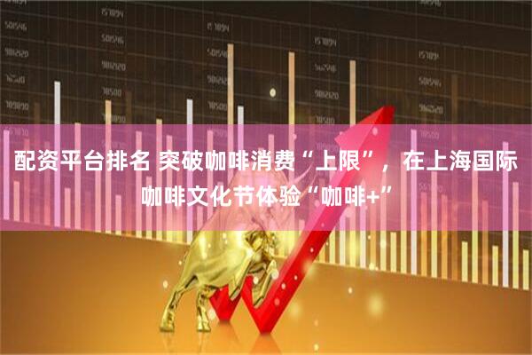 配资平台排名 突破咖啡消费“上限”，在上海国际咖啡文化节体验“咖啡+”