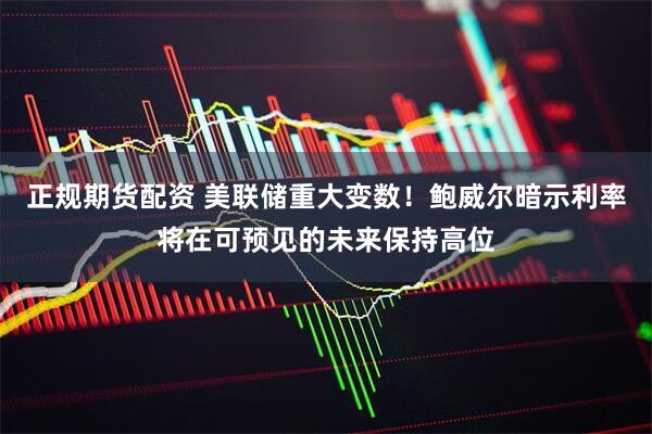 正规期货配资 美联储重大变数！鲍威尔暗示利率将在可预见的未来保持高位