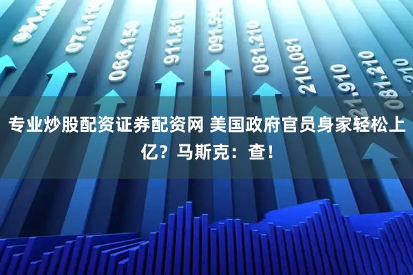 专业炒股配资证券配资网 美国政府官员身家轻松上亿？马斯克：查！