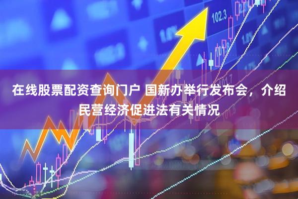 在线股票配资查询门户 国新办举行发布会，介绍民营经济促进法有关情况