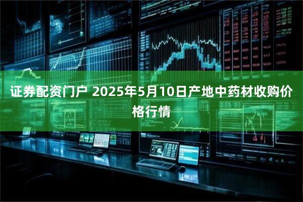 证券配资门户 2025年5月10日产地中药材收购价格行情