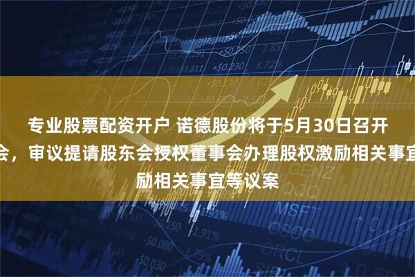 专业股票配资开户 诺德股份将于5月30日召开股东大会，审议提请股东会授权董事会办理股权激励相关事宜等议案