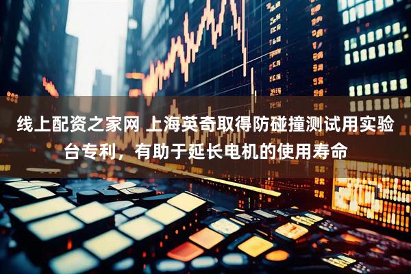 线上配资之家网 上海英奇取得防碰撞测试用实验台专利，有助于延长电机的使用寿命