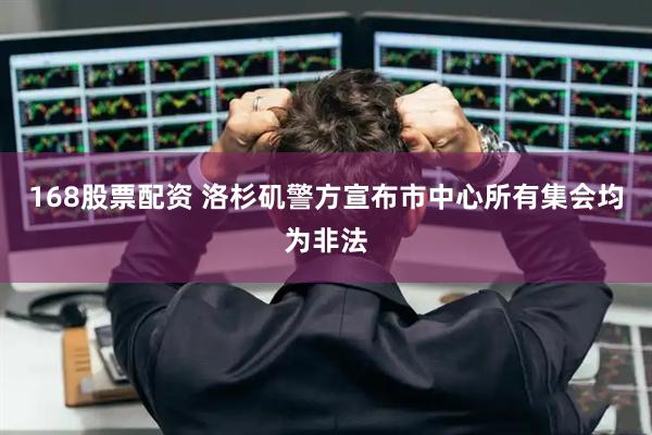 168股票配资 洛杉矶警方宣布市中心所有集会均为非法