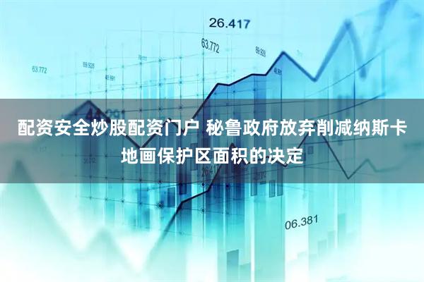 配资安全炒股配资门户 秘鲁政府放弃削减纳斯卡地画保护区面积的决定