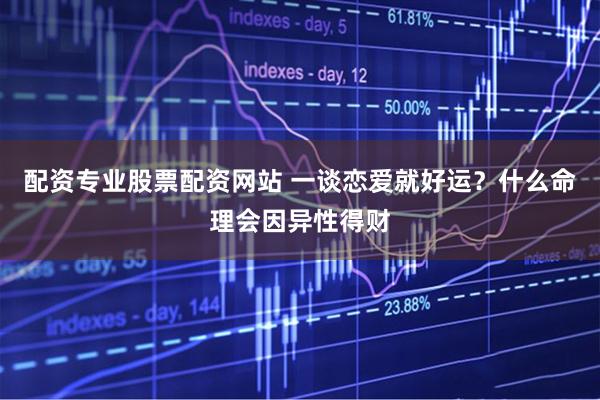 配资专业股票配资网站 一谈恋爱就好运？什么命理会因异性得财