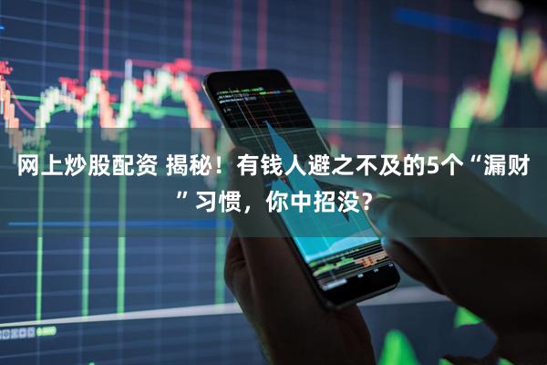 网上炒股配资 揭秘！有钱人避之不及的5个“漏财”习惯，你中招没？