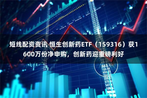 短线配资资讯 恒生创新药ETF（159316）获1600万份净申购，创新药迎重磅利好