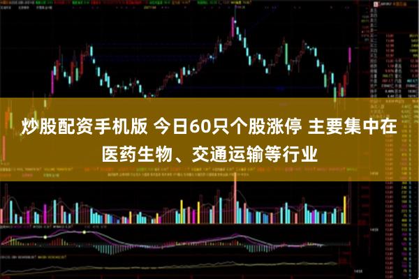 炒股配资手机版 今日60只个股涨停 主要集中在医药生物、交通运输等行业