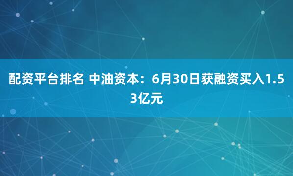 配资平台排名 中油资本：6月30日获融资买入1.53亿元