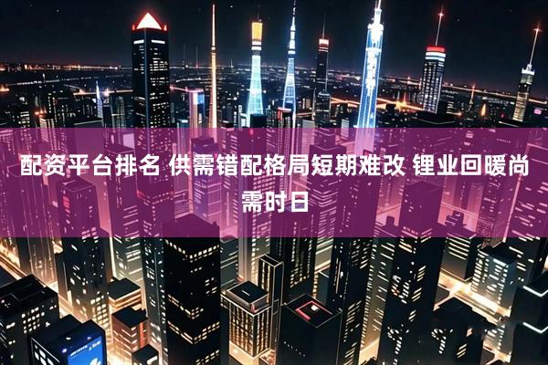 配资平台排名 供需错配格局短期难改 锂业回暖尚需时日