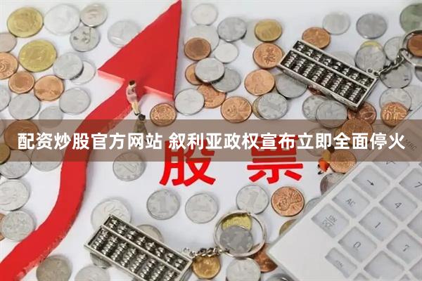 配资炒股官方网站 叙利亚政权宣布立即全面停火