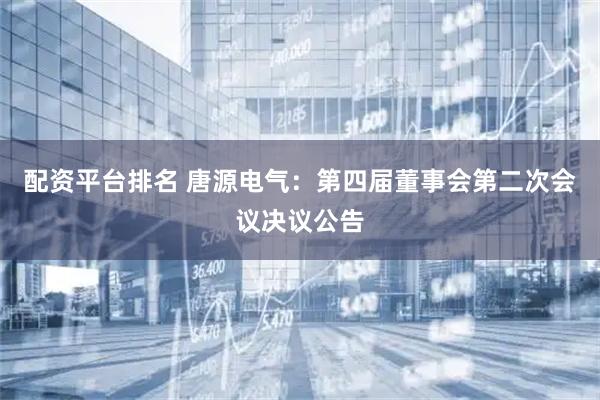 配资平台排名 唐源电气：第四届董事会第二次会议决议公告