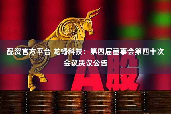 配资官方平台 龙蟠科技：第四届董事会第四十次会议决议公告