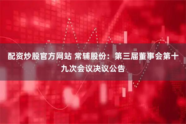 配资炒股官方网站 常辅股份：第三届董事会第十九次会议决议公告