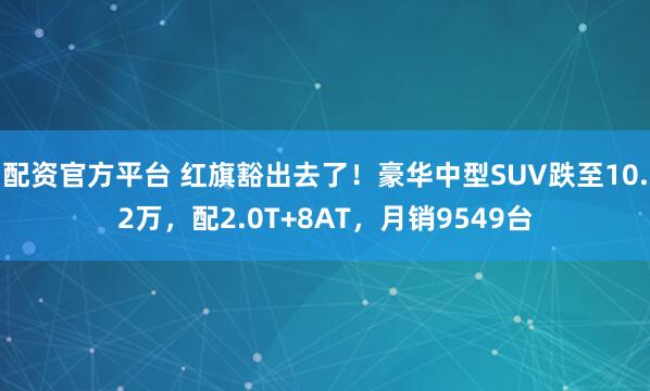 配资官方平台 红旗豁出去了！豪华中型SUV跌至10.2万，配2.0T+8AT，月销9549台