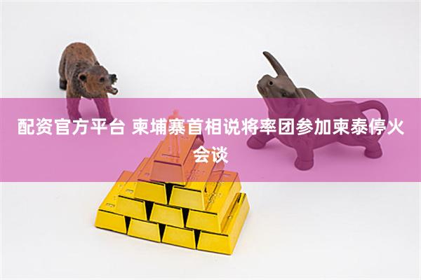 配资官方平台 柬埔寨首相说将率团参加柬泰停火会谈