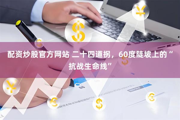 配资炒股官方网站 二十四道拐，60度陡坡上的“抗战生命线”
