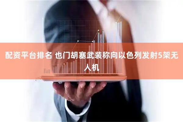配资平台排名 也门胡塞武装称向以色列发射5架无人机