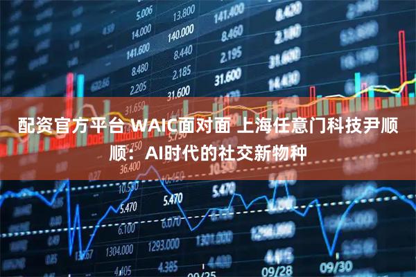配资官方平台 WAIC面对面 上海任意门科技尹顺顺：AI时代的社交新物种