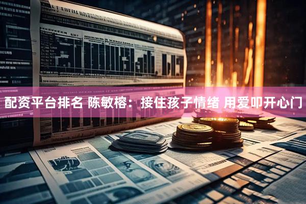 配资平台排名 陈敏榕：接住孩子情绪 用爱叩开心门
