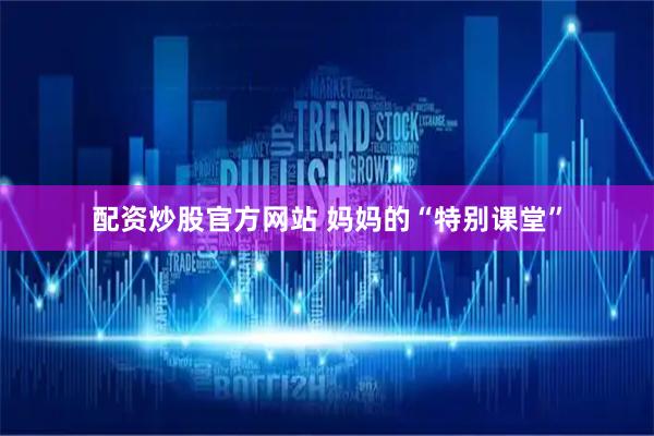 配资炒股官方网站 妈妈的“特别课堂”