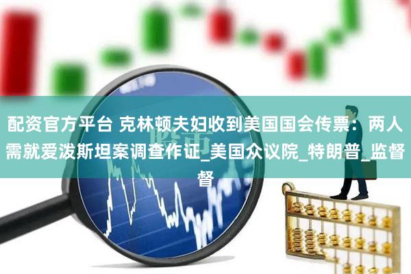配资官方平台 克林顿夫妇收到美国国会传票：两人需就爱泼斯坦案调查作证_美国众议院_特朗普_监督