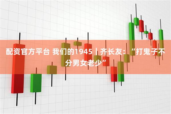 配资官方平台 我们的1945｜齐长友：“打鬼子不分男女老少”