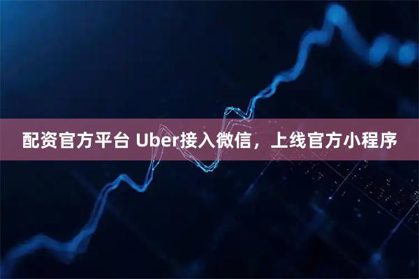 配资官方平台 Uber接入微信，上线官方小程序