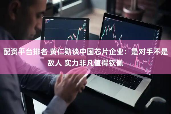 配资平台排名 黄仁勋谈中国芯片企业：是对手不是敌人 实力非凡值得钦佩