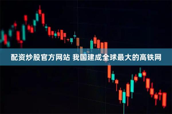 配资炒股官方网站 我国建成全球最大的高铁网