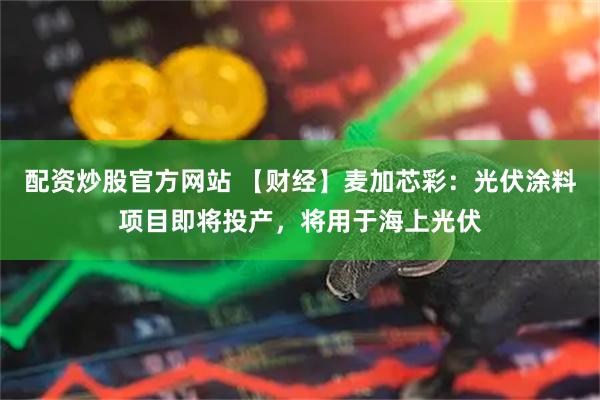配资炒股官方网站 【财经】麦加芯彩：光伏涂料项目即将投产，将用于海上光伏
