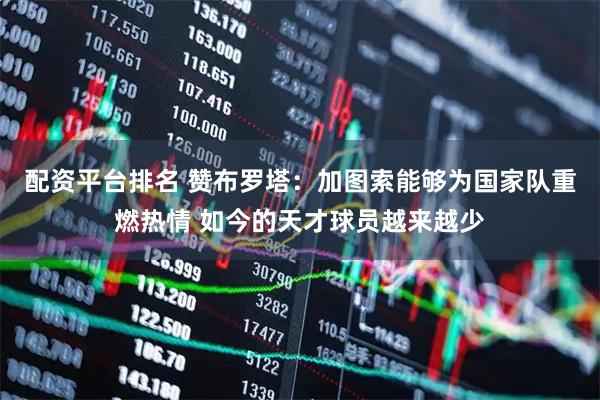 配资平台排名 赞布罗塔：加图索能够为国家队重燃热情 如今的天才球员越来越少