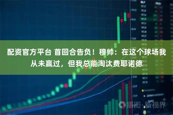 配资官方平台 首回合告负！穆帅：在这个球场我从未赢过，但我总能淘汰费耶诺德