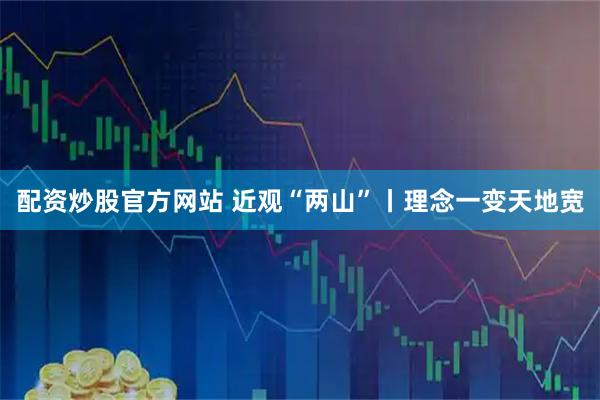 配资炒股官方网站 近观“两山”丨理念一变天地宽