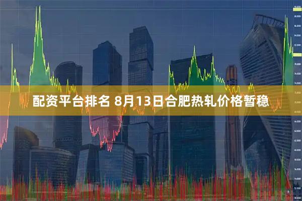配资平台排名 8月13日合肥热轧价格暂稳