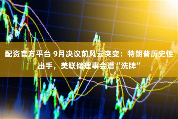 配资官方平台 9月决议前风云突变:特朗普历史性出手,美联储理事会遭“洗牌”