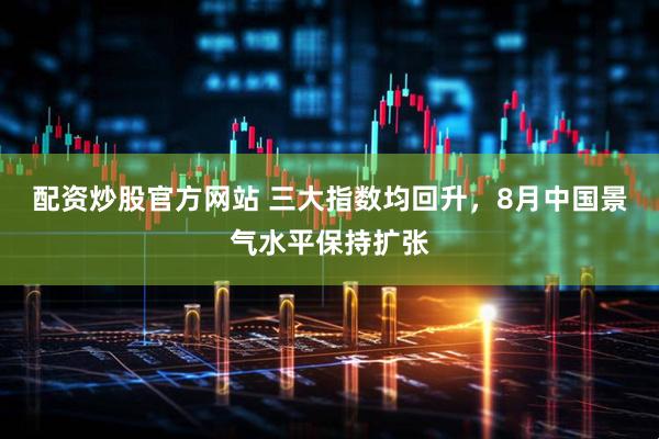 配资炒股官方网站 三大指数均回升,8月中国景气水平保持扩张