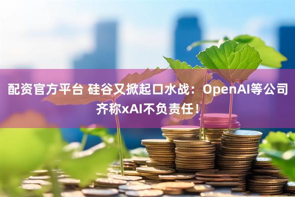 配资官方平台 硅谷又掀起口水战：OpenAI等公司齐称xAI不负责任！