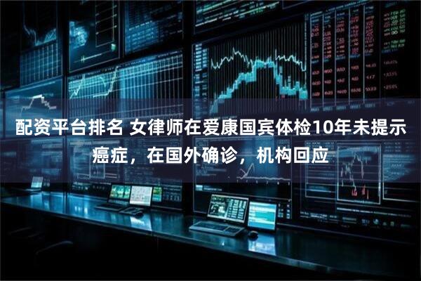 配资平台排名 女律师在爱康国宾体检10年未提示癌症，在国外确诊，机构回应