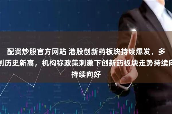 配资炒股官方网站 港股创新药板块持续爆发，多股创历史新高，机构称政策刺激下创新药板块走势持续向好