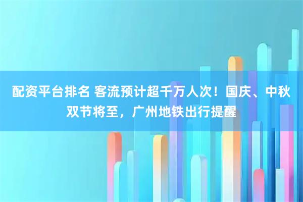 配资平台排名 客流预计超千万人次！国庆、中秋双节将至，广州地铁出行提醒