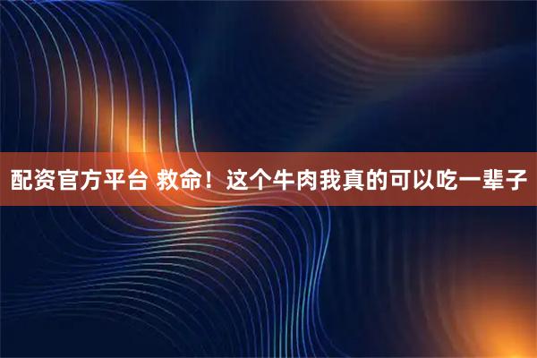 配资官方平台 救命！这个牛肉我真的可以吃一辈子