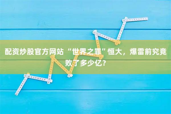 配资炒股官方网站 “世界之罪”恒大，爆雷前究竟败了多少亿？
