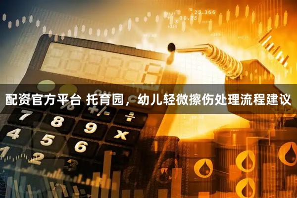 配资官方平台 托育园，幼儿轻微擦伤处理流程建议
