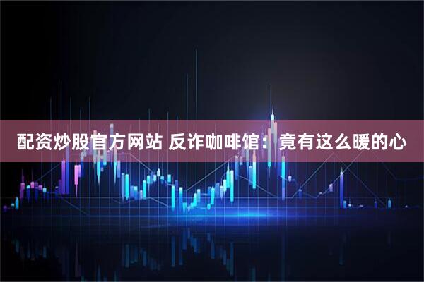 配资炒股官方网站 反诈咖啡馆：竟有这么暖的心