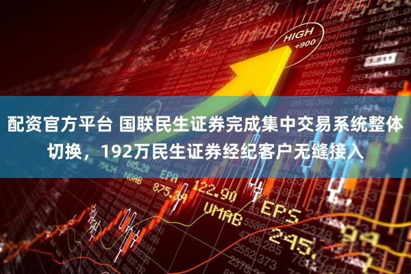 配资官方平台 国联民生证券完成集中交易系统整体切换，192万民生证券经纪客户无缝接入