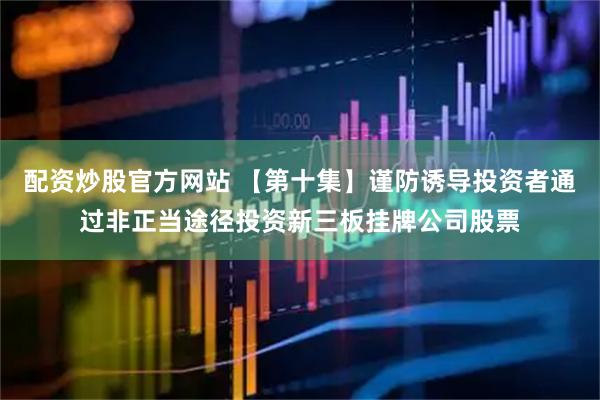 配资炒股官方网站 【第十集】谨防诱导投资者通过非正当途径投资新三板挂牌公司股票