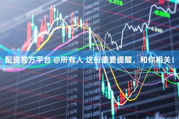 配资官方平台 @所有人 这份重要提醒，和你相关！
