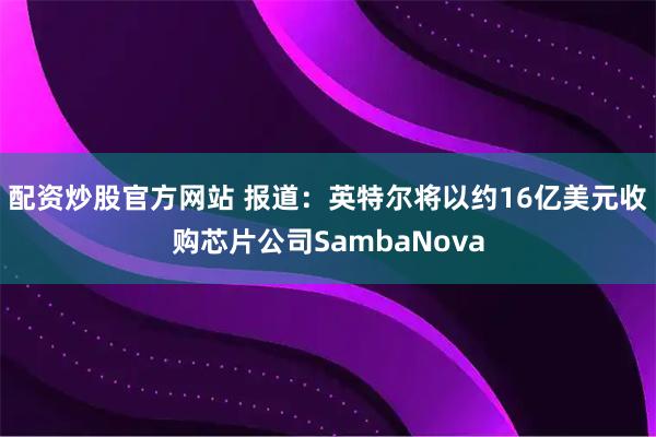 配资炒股官方网站 报道：英特尔将以约16亿美元收购芯片公司SambaNova